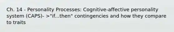 Ch. 14 - Personality Processes: Cognitive-affective personality system (CAPS)- >"if...then" contingencies and how they compare to traits