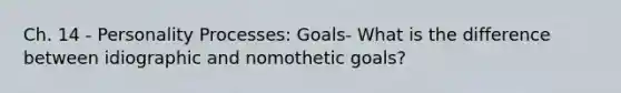 Ch. 14 - Personality Processes: Goals- What is the difference between idiographic and nomothetic goals?