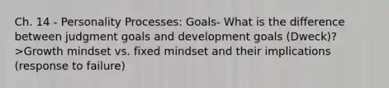 Ch. 14 - Personality Processes: Goals- What is the difference between judgment goals and development goals (Dweck)? >Growth mindset vs. fixed mindset and their implications (response to failure)