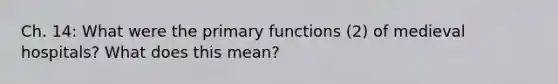 Ch. 14: What were the primary functions (2) of medieval hospitals? What does this mean?