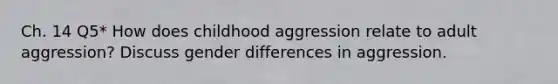 Ch. 14 Q5* How does childhood aggression relate to adult aggression? Discuss gender differences in aggression.