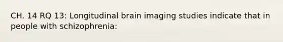 CH. 14 RQ 13: Longitudinal brain imaging studies indicate that in people with schizophrenia: