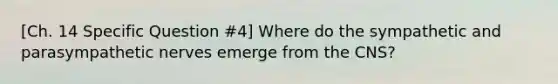 [Ch. 14 Specific Question #4] Where do the sympathetic and parasympathetic nerves emerge from the CNS?