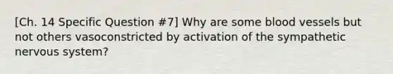 [Ch. 14 Specific Question #7] Why are some <a href='https://www.questionai.com/knowledge/kZJ3mNKN7P-blood-vessels' class='anchor-knowledge'>blood vessels</a> but not others vasoconstricted by activation of the sympathetic nervous system?