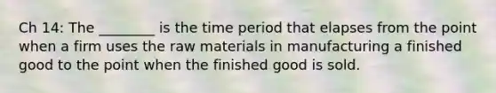 Ch 14: The ________ is the time period that elapses from the point when a firm uses the raw materials in manufacturing a finished good to the point when the finished good is sold.