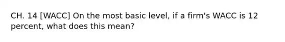 CH. 14 [WACC] On the most basic level, if a firm's WACC is 12 percent, what does this mean?