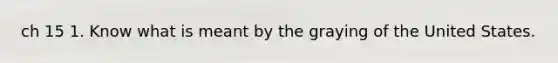 ch 15 1. Know what is meant by the graying of the United States.