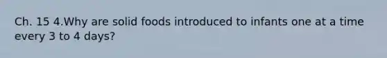 Ch. 15 4.Why are solid foods introduced to infants one at a time every 3 to 4 days?