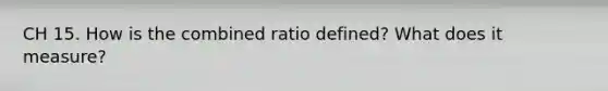 CH 15. How is the combined ratio defined? What does it measure?