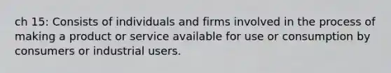 ch 15: Consists of individuals and firms involved in the process of making a product or service available for use or consumption by consumers or industrial users.