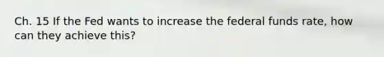 Ch. 15 If the Fed wants to increase the federal funds rate, how can they achieve this?