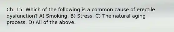 Ch. 15: Which of the following is a common cause of erectile dysfunction? A) Smoking. B) Stress. C) The natural aging process. D) All of the above.