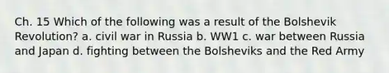 Ch. 15 Which of the following was a result of the Bolshevik Revolution? a. civil war in Russia b. WW1 c. war between Russia and Japan d. fighting between the Bolsheviks and the Red Army