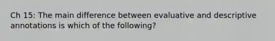 Ch 15: The main difference between evaluative and descriptive annotations is which of the following?