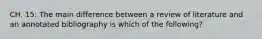 CH. 15: The main difference between a review of literature and an annotated bibliography is which of the following?