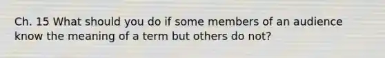 Ch. 15 What should you do if some members of an audience know the meaning of a term but others do not?