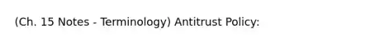 (Ch. 15 Notes - Terminology) Antitrust Policy: