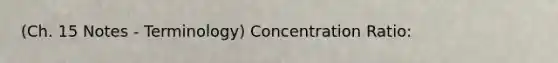 (Ch. 15 Notes - Terminology) Concentration Ratio: