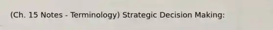 (Ch. 15 Notes - Terminology) Strategic Decision Making: