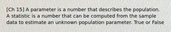 [Ch 15] A parameter is a number that describes the population. A statistic is a number that can be computed from the sample data to estimate an unknown population parameter. True or False