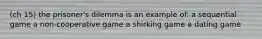 (ch 15) the prisoner's dilemma is an example of: a sequential game a non-cooperative game a shirking game a dating game