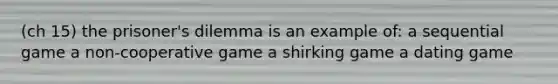 (ch 15) the prisoner's dilemma is an example of: a sequential game a non-cooperative game a shirking game a dating game