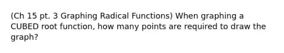 (Ch 15 pt. 3 Graphing Radical Functions) When graphing a CUBED root function, how many points are required to draw the graph?