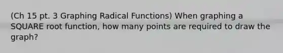 (Ch 15 pt. 3 Graphing Radical Functions) When graphing a SQUARE root function, how many points are required to draw the graph?