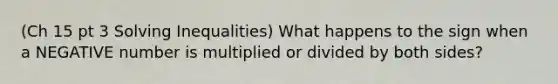 (Ch 15 pt 3 Solving Inequalities) What happens to the sign when a NEGATIVE number is multiplied or divided by both sides?