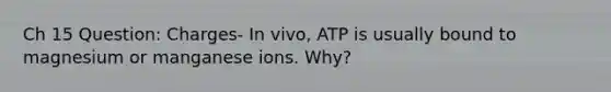 Ch 15 Question: Charges- In vivo, ATP is usually bound to magnesium or manganese ions. Why?