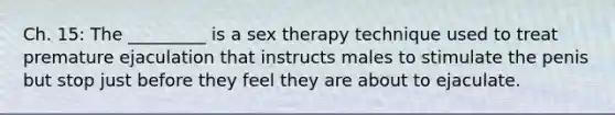 Ch. 15: The _________ is a sex therapy technique used to treat premature ejaculation that instructs males to stimulate the penis but stop just before they feel they are about to ejaculate.