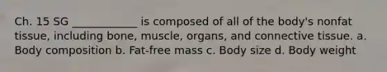 Ch. 15 SG ____________ is composed of all of the body's nonfat tissue, including bone, muscle, organs, and connective tissue. a. Body composition b. Fat-free mass c. Body size d. Body weight