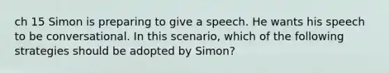 ch 15 Simon is preparing to give a speech. He wants his speech to be conversational. In this scenario, which of the following strategies should be adopted by Simon?