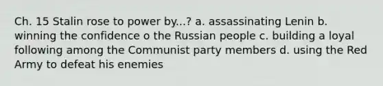 Ch. 15 Stalin rose to power by...? a. assassinating Lenin b. winning the confidence o the Russian people c. building a loyal following among the Communist party members d. using the Red Army to defeat his enemies