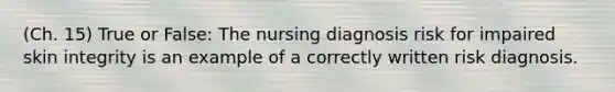 (Ch. 15) True or False: The nursing diagnosis risk for impaired skin integrity is an example of a correctly written risk diagnosis.