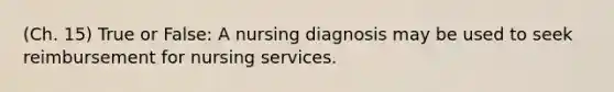 (Ch. 15) True or False: A nursing diagnosis may be used to seek reimbursement for nursing services.