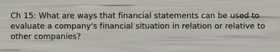 Ch 15: What are ways that financial statements can be used to evaluate a company's financial situation in relation or relative to other companies?