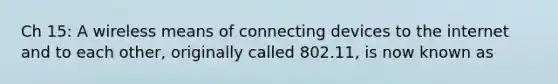 Ch 15: A wireless means of connecting devices to the internet and to each other, originally called 802.11, is now known as