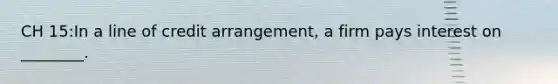 CH 15:In a line of credit arrangement, a firm pays interest on ________.