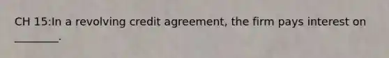 CH 15:In a revolving credit agreement, the firm pays interest on ________.