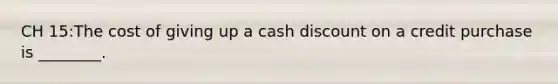 CH 15:The cost of giving up a cash discount on a credit purchase is ________.