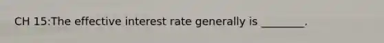 CH 15:The effective interest rate generally is ________.