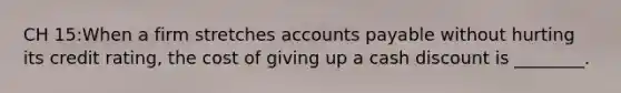 CH 15:When a firm stretches accounts payable without hurting its credit rating, the cost of giving up a cash discount is ________.