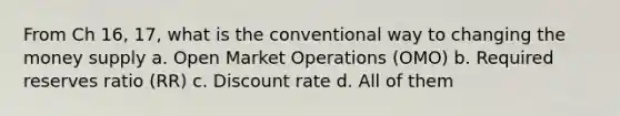 From Ch 16, 17, what is the conventional way to changing the money supply a. Open Market Operations (OMO) b. Required reserves ratio (RR) c. Discount rate d. All of them