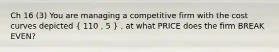 Ch 16 (3) You are managing a competitive firm with the cost curves depicted ( 110 , 5 ) , at what PRICE does the firm BREAK EVEN?