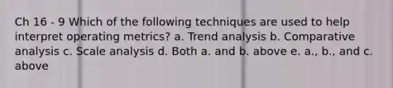 Ch 16 - 9 Which of the following techniques are used to help interpret operating metrics? a. Trend analysis b. Comparative analysis c. Scale analysis d. Both a. and b. above e. a., b., and c. above