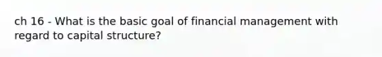 ch 16 - What is the basic goal of financial management with regard to capital structure?