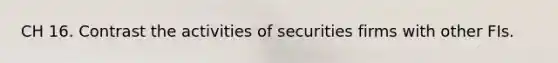 CH 16. Contrast the activities of securities firms with other FIs.