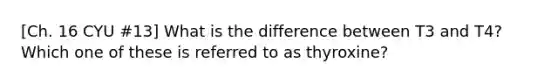 [Ch. 16 CYU #13] What is the difference between T3 and T4? Which one of these is referred to as thyroxine?