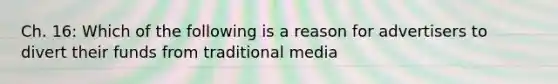 Ch. 16: Which of the following is a reason for advertisers to divert their funds from traditional media